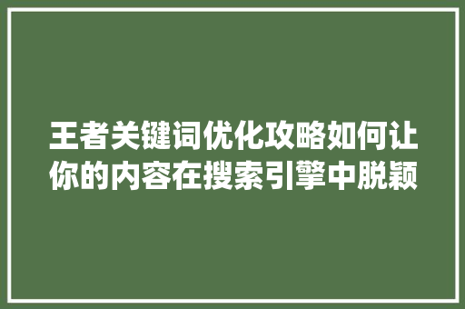 王者关键词优化攻略如何让你的内容在搜索引擎中脱颖而出_王者关键词优化怎么设置