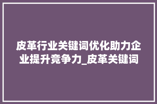 皮革行业关键词优化助力企业提升竞争力_皮革关键词优化服务