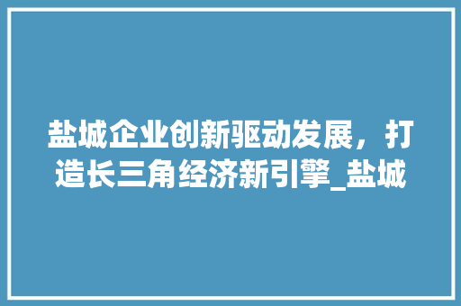盐城企业创新驱动发展，打造长三角经济新引擎_盐城企业关键词优化