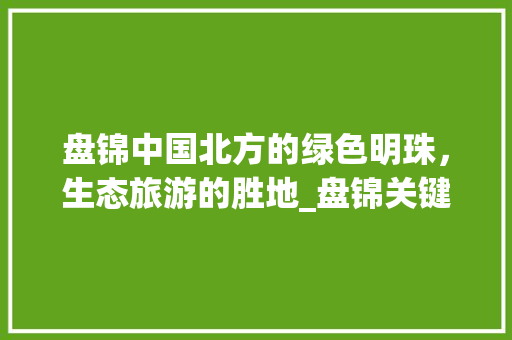 盘锦中国北方的绿色明珠，生态旅游的胜地_盘锦关键词优化推荐