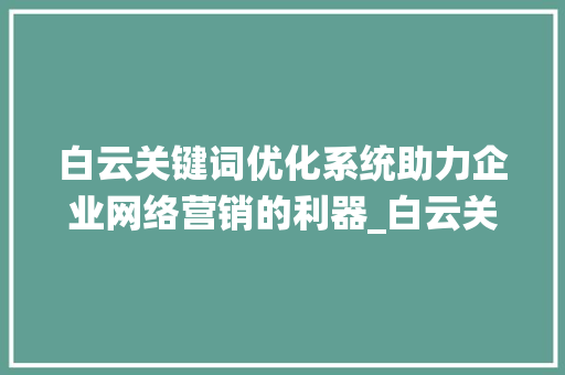 白云关键词优化系统助力企业网络营销的利器_白云关键词优化系统
