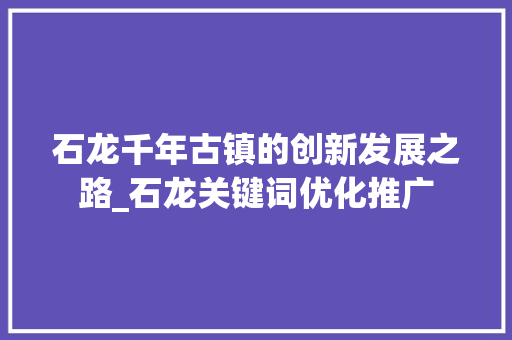 石龙千年古镇的创新发展之路_石龙关键词优化推广