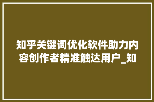 知乎关键词优化软件助力内容创作者精准触达用户_知乎关键词优化软件