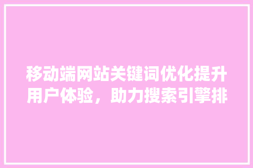 移动端网站关键词优化提升用户体验，助力搜索引擎排名_移动端网站关键词优化