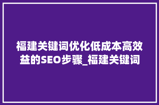 福建关键词优化低成本高效益的SEO步骤_福建关键词优化哪个便宜