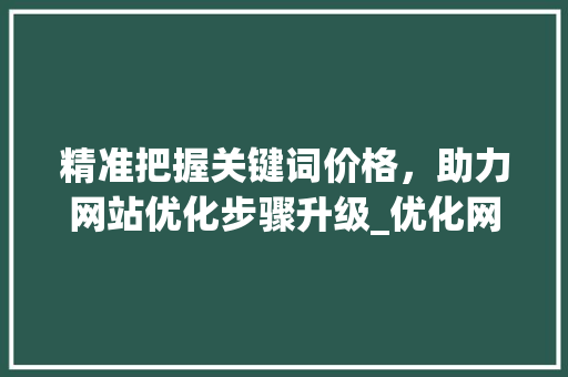 精准把握关键词价格，助力网站优化步骤升级_优化网站关键词价格