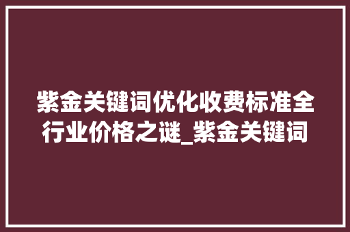 紫金关键词优化收费标准全行业价格之谜_紫金关键词优化怎么收费