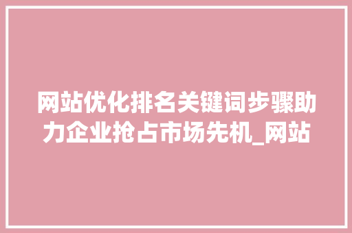 网站优化排名关键词步骤助力企业抢占市场先机_网站优化排名关键词