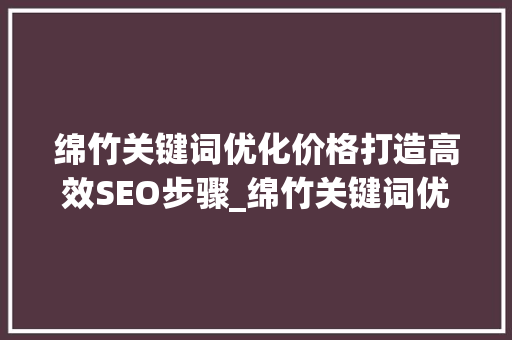 绵竹关键词优化价格打造高效SEO步骤_绵竹关键词优化价格