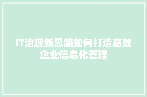 IT治理新思路如何打造高效企业信息化管理