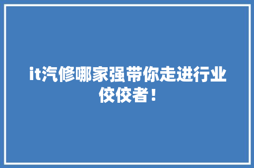 it汽修哪家强带你走进行业佼佼者！