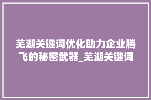 芜湖关键词优化助力企业腾飞的秘密武器_芜湖关键词优化哪家强