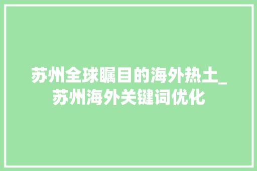 苏州全球瞩目的海外热土_苏州海外关键词优化