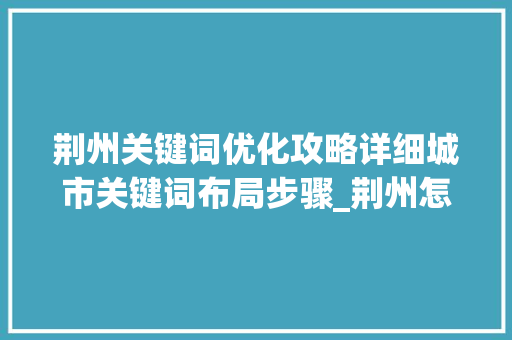 荆州关键词优化攻略详细城市关键词布局步骤_荆州怎么进行关键词优化