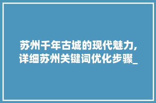 苏州千年古城的现代魅力,详细苏州关键词优化步骤_苏州关键词优化金额