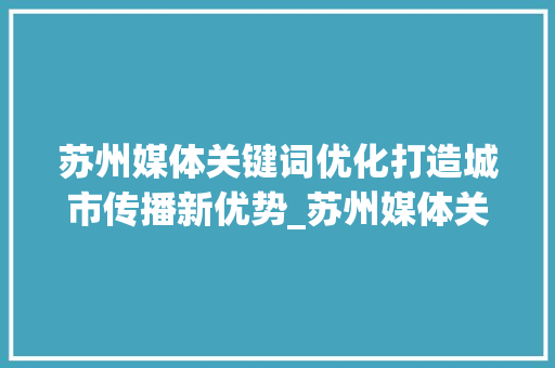 苏州媒体关键词优化打造城市传播新优势_苏州媒体关键词优化优势