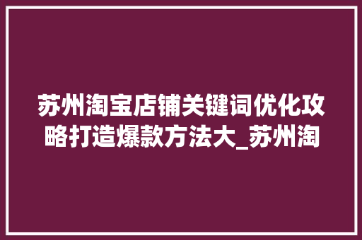 苏州淘宝店铺关键词优化攻略打造爆款方法大_苏州淘宝标题关键词优化