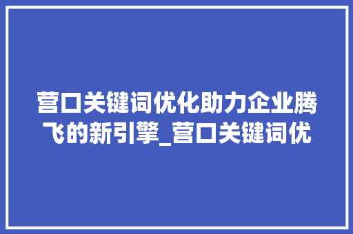 营口关键词优化助力企业腾飞的新引擎_营口关键词优化的公司