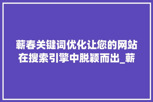 蕲春关键词优化让您的网站在搜索引擎中脱颖而出_蕲春关键词优化方法