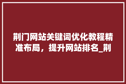 荆门网站关键词优化教程精准布局，提升网站排名_荆门网站关键词优化教程