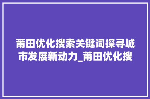 莆田优化搜索关键词探寻城市发展新动力_莆田优化搜索关键词