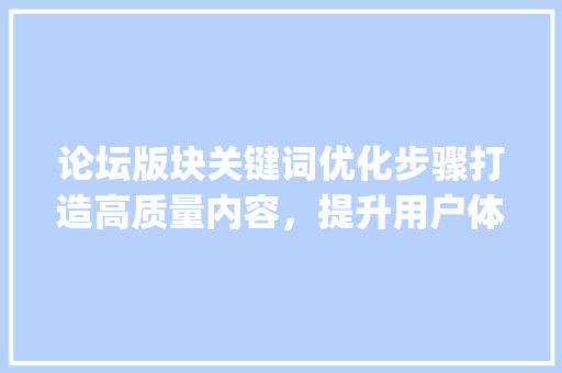 论坛版块关键词优化步骤打造高质量内容，提升用户体验_论坛版块关键词优化方法