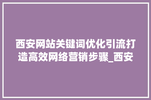 西安网站关键词优化引流打造高效网络营销步骤_西安网站关键词优化引流