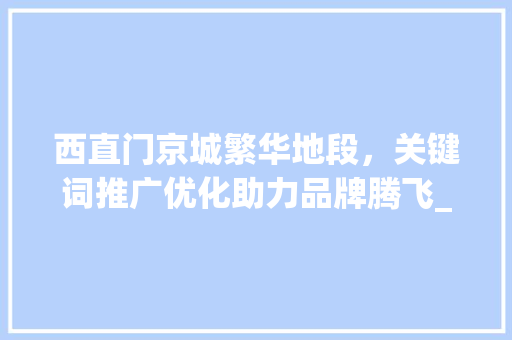 西直门京城繁华地段，关键词推广优化助力品牌腾飞_西直门关键词推广优化