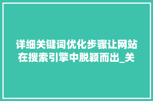 详细关键词优化步骤让网站在搜索引擎中脱颖而出_关键词怎么优化到网站