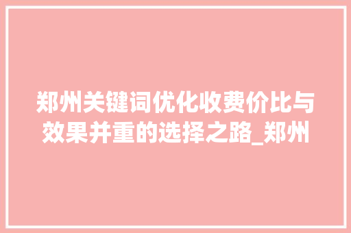 郑州关键词优化收费价比与效果并重的选择之路_郑州关键词优化收费多少