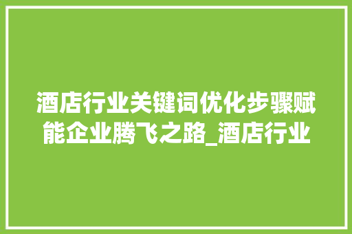 酒店行业关键词优化步骤赋能企业腾飞之路_酒店行业关键词优化
