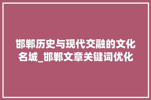 邯郸历史与现代交融的文化名城_邯郸文章关键词优化