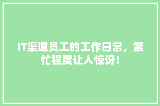 IT渠道员工的工作日常，繁忙程度让人惊讶！