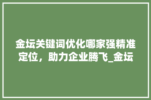 金坛关键词优化哪家强精准定位，助力企业腾飞_金坛关键词优化哪家好