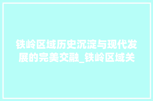 铁岭区域历史沉淀与现代发展的完美交融_铁岭区域关键词优化