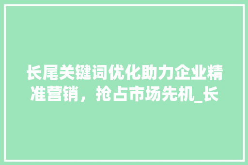 长尾关键词优化助力企业精准营销，抢占市场先机_长尾关键词优化训练
