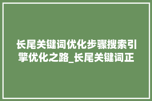 长尾关键词优化步骤搜索引擎优化之路_长尾关键词正确优化方式