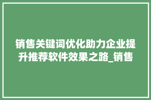 销售关键词优化助力企业提升推荐软件效果之路_销售关键词优化推荐软件