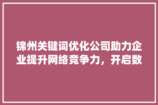 锦州关键词优化公司助力企业提升网络竞争力，开启数字化营销新篇章_锦州关键词优化公司电话