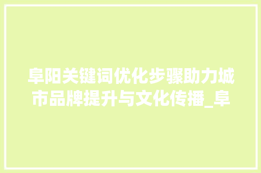 阜阳关键词优化步骤助力城市品牌提升与文化传播_阜阳关键词优化方法