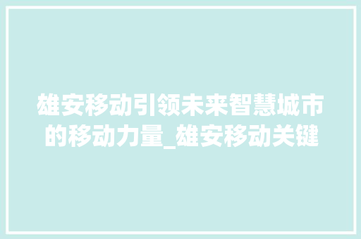雄安移动引领未来智慧城市的移动力量_雄安移动关键词优化