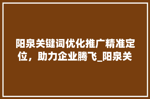 阳泉关键词优化推广精准定位，助力企业腾飞_阳泉关键词优化推广价格