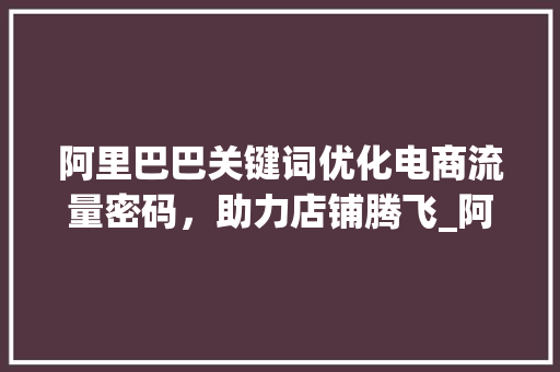 阿里巴巴关键词优化电商流量密码，助力店铺腾飞_阿里关键词优化教程