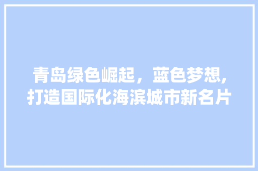 青岛绿色崛起，蓝色梦想,打造国际化海滨城市新名片_青岛日报关键词优化