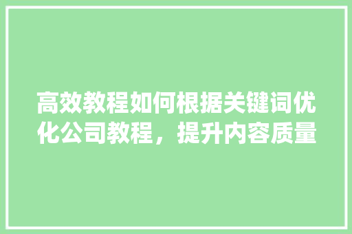 高效教程如何根据关键词优化公司教程，提升内容质量和搜索引擎排名_关键词优化公司教程