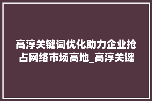 高淳关键词优化助力企业抢占网络市场高地_高淳关键词优化公司