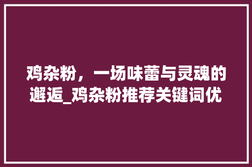 鸡杂粉，一场味蕾与灵魂的邂逅_鸡杂粉推荐关键词优化