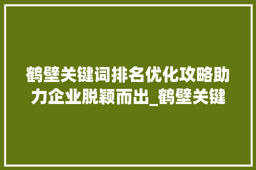 鹤壁关键词排名优化攻略助力企业脱颖而出_鹤壁关键词排名优化