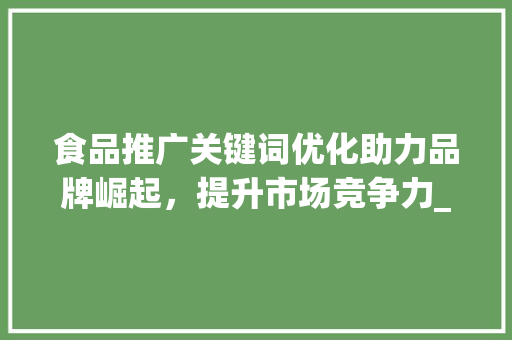 食品推广关键词优化助力品牌崛起，提升市场竞争力_食品推广关键词优化排名