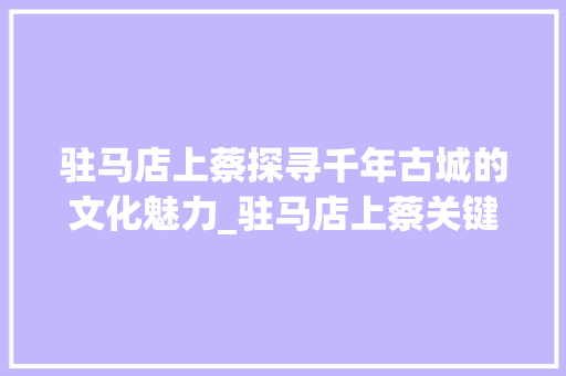 驻马店上蔡探寻千年古城的文化魅力_驻马店上蔡关键词优化